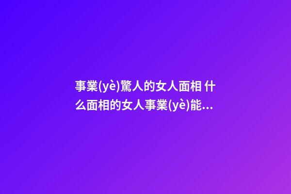 事業(yè)驚人的女人面相 什么面相的女人事業(yè)能力強(qiáng)